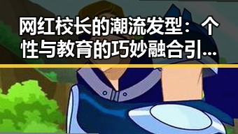 网红校长的潮流发型:个性与教育的巧妙融合引发热潮