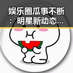 娱乐圈瓜事不断:明星新动态与二次元的精彩碰撞