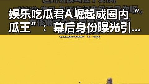 娱乐吃瓜君A崛起成圈内“瓜王”：幕后身份曝光引发热议