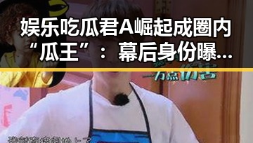 娱乐吃瓜君A崛起成圈内“瓜王”:幕后身份曝光引发热议