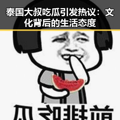 泰国大叔吃瓜引发热议:文化背后的生活态度