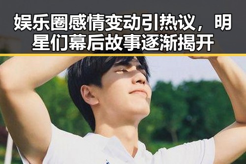 娱乐圈感情变动引热议,明星们幕后故事逐渐揭开