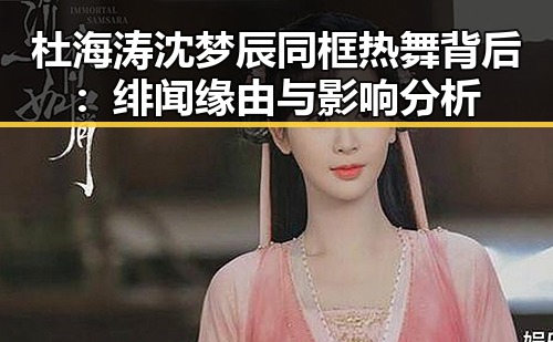 杜海涛沈梦辰同框热舞背后：绯闻缘由与影响分析