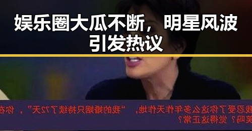 娱乐圈大瓜不断，明星风波引发热议