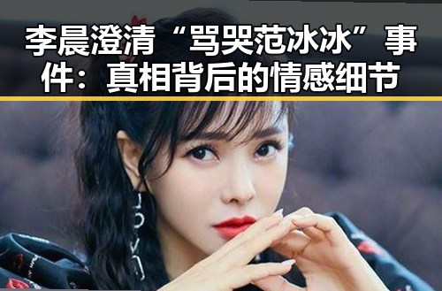 李晨澄清“骂哭范冰冰”事件:真相背后的情感细节